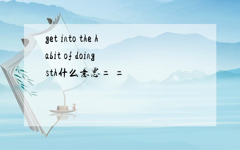 get into the habit of doing sth什么意思= =