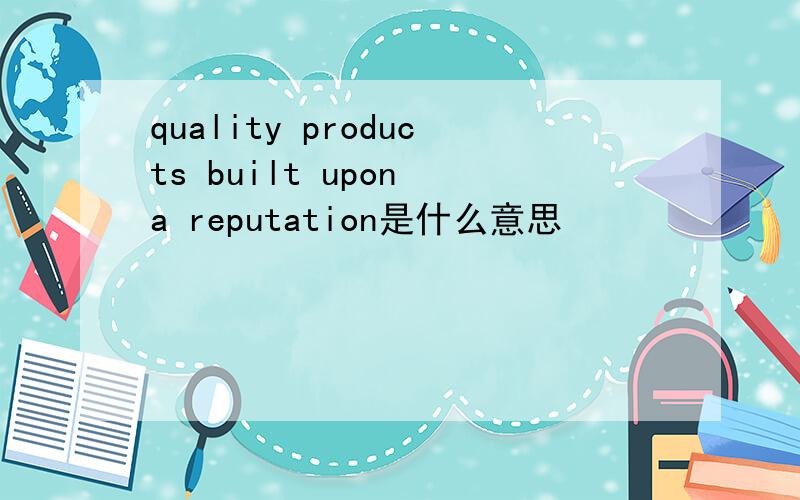 quality products built upon a reputation是什么意思