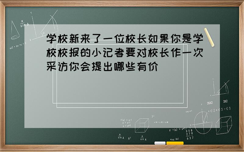 学校新来了一位校长如果你是学校校报的小记者要对校长作一次采访你会提出哪些有价