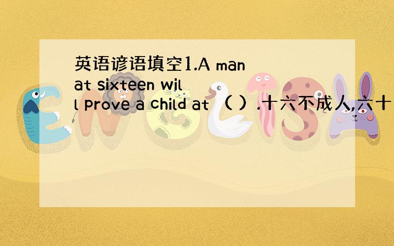 英语谚语填空1.A man at sixteen will prove a child at （ ）.十六不成人,六十不