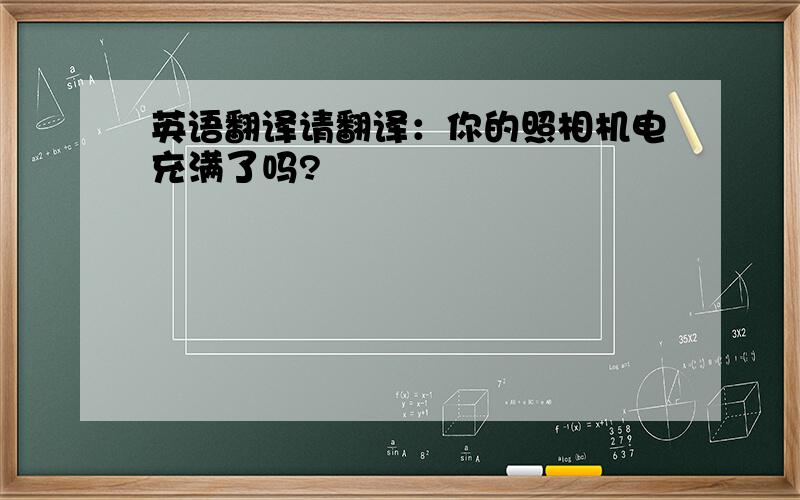 英语翻译请翻译：你的照相机电充满了吗?