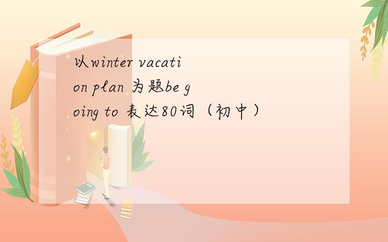 以winter vacation plan 为题be going to 表达80词（初中）