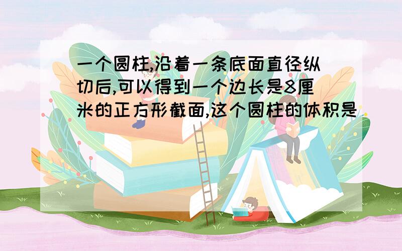 一个圆柱,沿着一条底面直径纵切后,可以得到一个边长是8厘米的正方形截面,这个圆柱的体积是（ ）