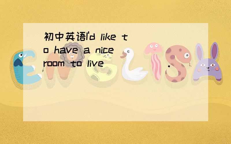 初中英语I'd like to have a nice room to live______.