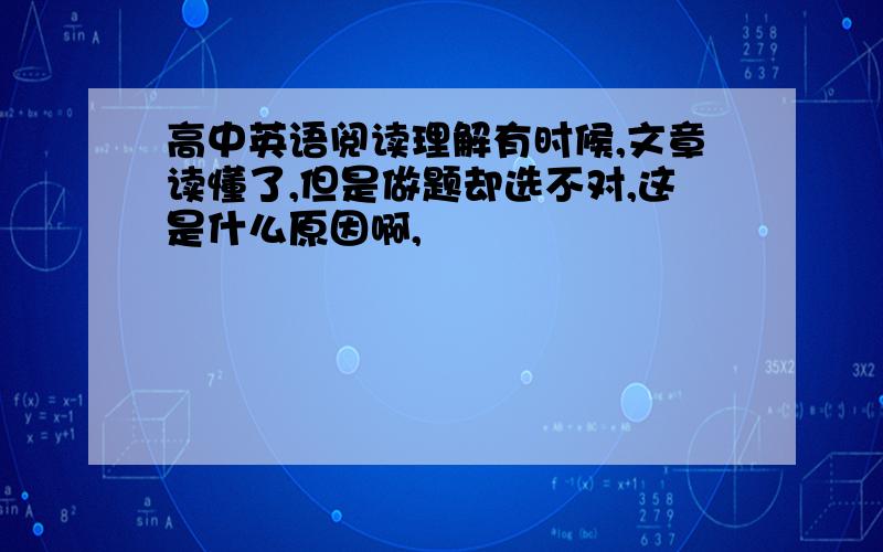 高中英语阅读理解有时候,文章读懂了,但是做题却选不对,这是什么原因啊,