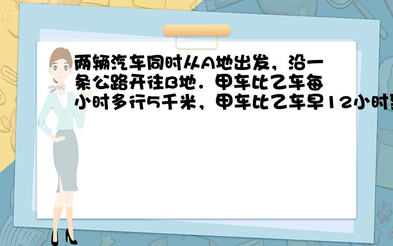 两辆汽车同时从A地出发，沿一条公路开往B地．甲车比乙车每小时多行5千米，甲车比乙车早12小时到达途中的C地，当乙车到达C