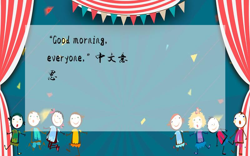 “Good morning,everyone,” 中文意思