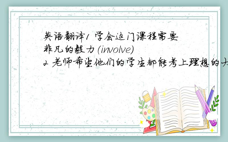 英语翻译1 学会这门课程需要非凡的毅力（involve)2 老师希望他们的学生都能考上理想的大学（hope)3 每个上海