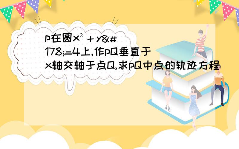 p在圆x²＋y²=4上,作pQ垂直于x轴交轴于点Q,求pQ中点的轨迹方程