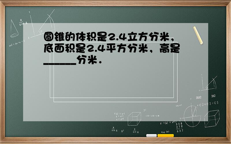 圆锥的体积是2.4立方分米，底面积是2.4平方分米，高是______分米．