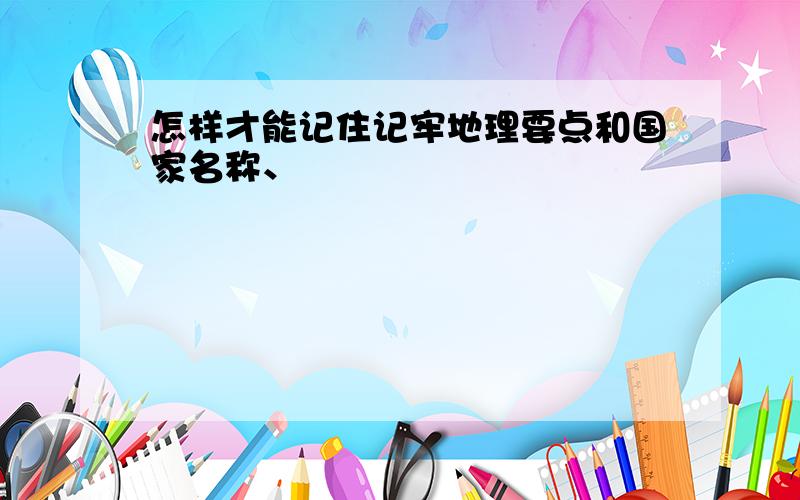 怎样才能记住记牢地理要点和国家名称、