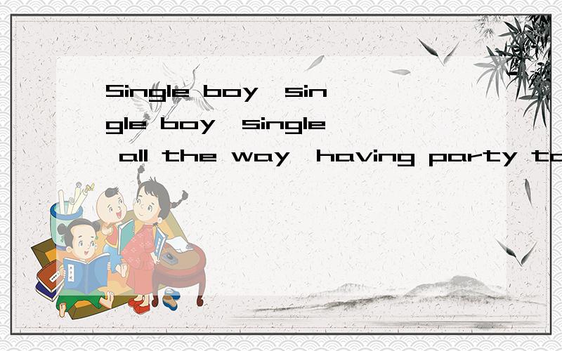 Single boy,single boy,single all the way,having party togeth