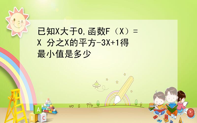 已知X大于0,函数F（X）=X 分之X的平方-3X+1得最小值是多少