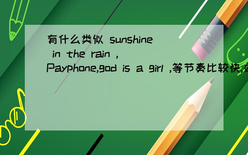 有什么类似 sunshine in the rain ,Payphone,god is a girl ,等节奏比较快,好