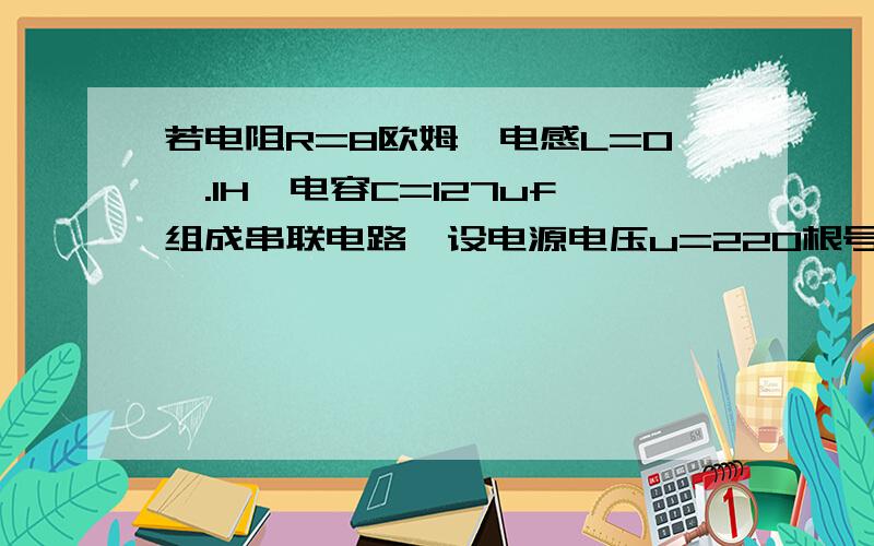 若电阻R=8欧姆,电感L=0,.1H,电容C=127uf组成串联电路,设电源电压u=220根号2sin（314t)V