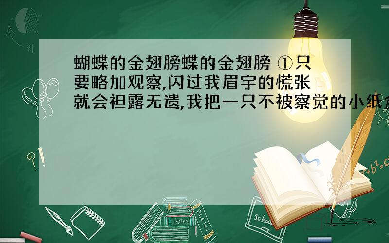 蝴蝶的金翅膀蝶的金翅膀 ①只要略加观察,闪过我眉宇的慌张就会袒露无遗,我把一只不被察觉的小纸盒塞进书桌,那里,供奉着两条