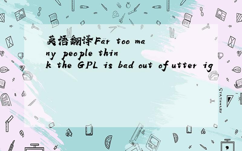 英语翻译Far too many people think the GPL is bad out of utter ig