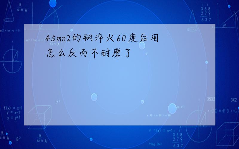 45mn2的钢淬火60度后用怎么反而不耐磨了