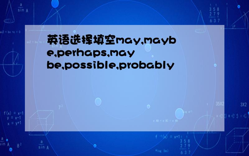 英语选择填空may,maybe,perhaps,may be,possible,probably