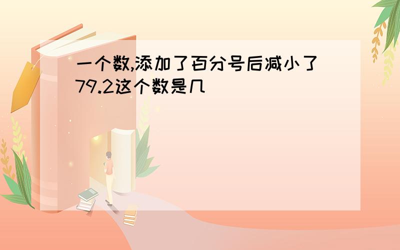 一个数,添加了百分号后减小了79.2这个数是几