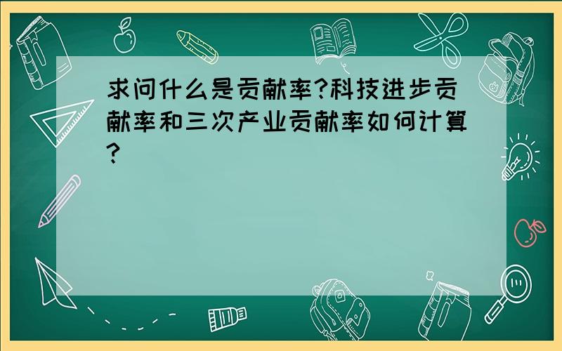 求问什么是贡献率?科技进步贡献率和三次产业贡献率如何计算?