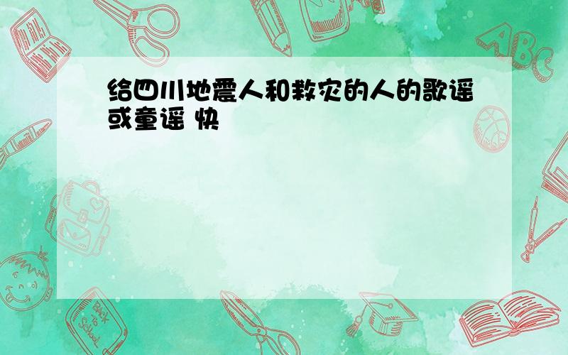 给四川地震人和救灾的人的歌谣或童谣 快