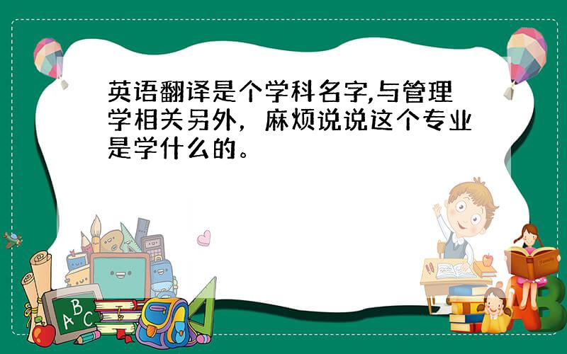 英语翻译是个学科名字,与管理学相关另外，麻烦说说这个专业是学什么的。