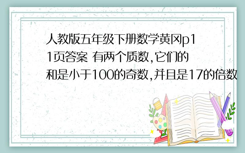 人教版五年级下册数学黄冈p11页答案 有两个质数,它们的和是小于100的奇数,并且是17的倍数