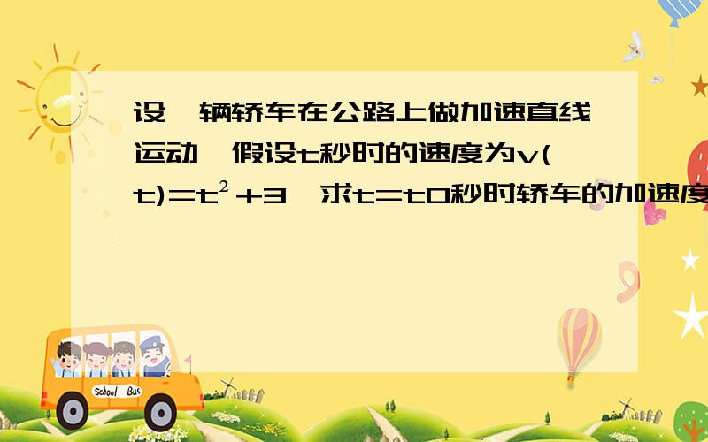 设一辆轿车在公路上做加速直线运动,假设t秒时的速度为v(t)=t²+3,求t=t0秒时轿车的加速度.