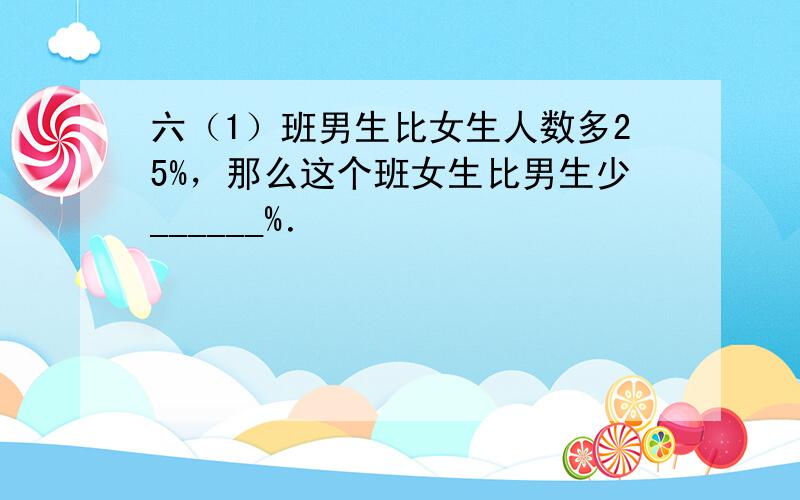 六（1）班男生比女生人数多25%，那么这个班女生比男生少______%．