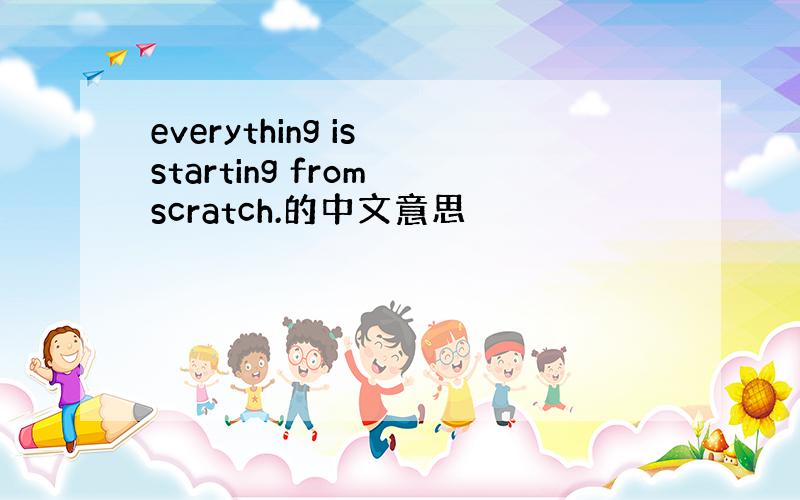 everything is starting from scratch.的中文意思