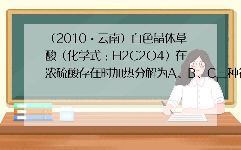 （2010•云南）白色晶体草酸（化学式：H2C2O4）在浓硫酸存在时加热分解为A、B、C三种初中常见的氧化物．其中C为最