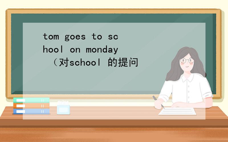 tom goes to school on monday （对school 的提问