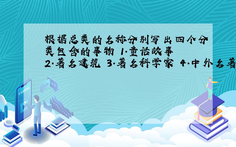 根据总类的名称分别写出四个分类包含的事物 1.童话故事 2.著名建筑 3.著名科学家 4.中外名著