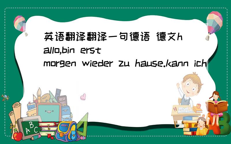 英语翻译翻译一句德语 德文hallo,bin erst morgen wieder zu hause.kann ich