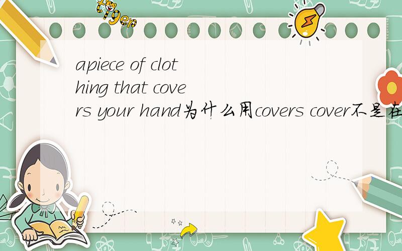 apiece of clothing that covers your hand为什么用covers cover不是在t