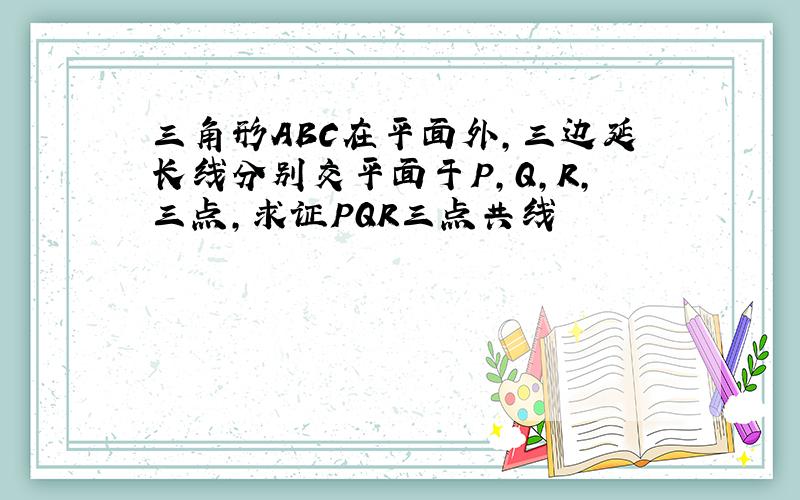 三角形ABC在平面外,三边延长线分别交平面于P,Q,R,三点,求证PQR三点共线