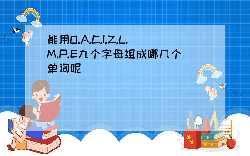 能用O.A.C.I.Z.L.M.P.E九个字母组成哪几个单词呢