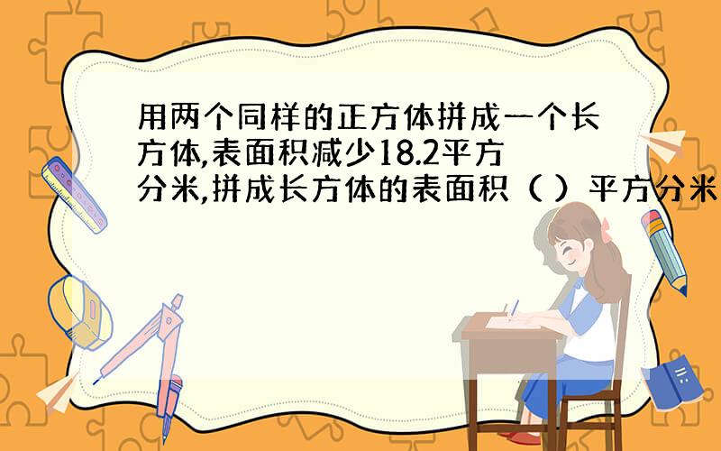 用两个同样的正方体拼成一个长方体,表面积减少18.2平方分米,拼成长方体的表面积（ ）平方分米?