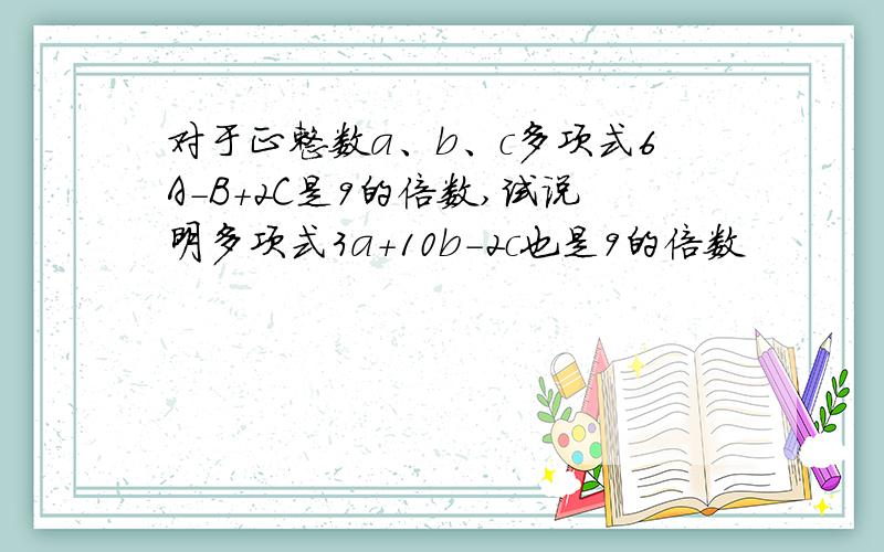 对于正整数a、b、c多项式6A-B+2C是9的倍数,试说明多项式3a+10b-2c也是9的倍数