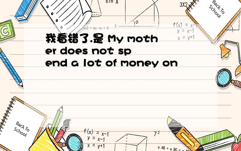 我看错了.是 My mother does not spend a lot of money on