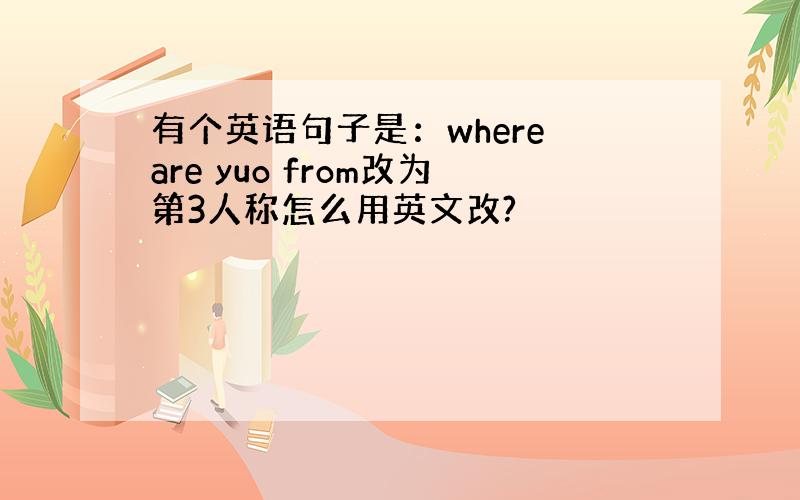 有个英语句子是：where are yuo from改为第3人称怎么用英文改?