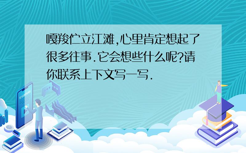 嘎羧伫立江滩,心里肯定想起了很多往事.它会想些什么呢?请你联系上下文写一写.