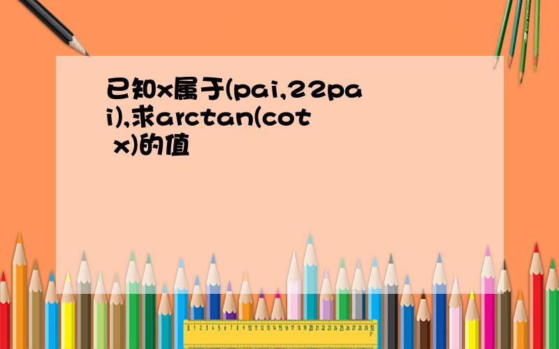 已知x属于(pai,22pai),求arctan(cot x)的值