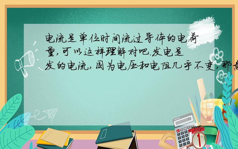 电流是单位时间流过导体的电荷量,可以这样理解对吧.发电是发的电流,因为电压和电阻几乎不变,那意思就说发电就是发的电子?