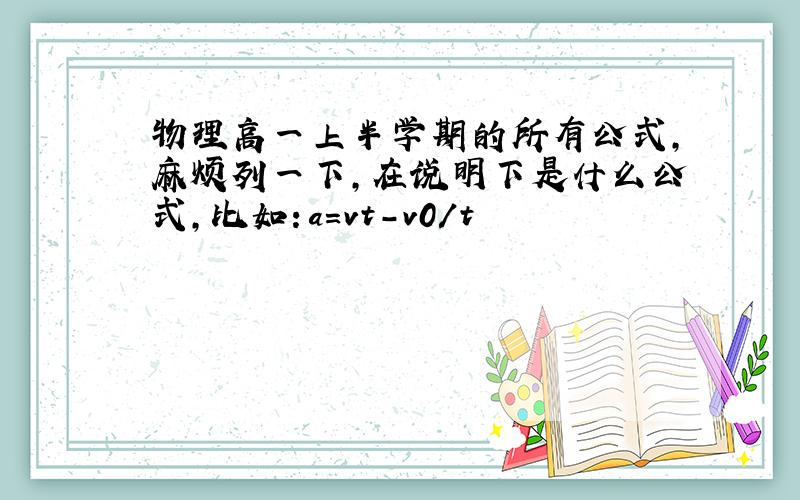 物理高一上半学期的所有公式,麻烦列一下,在说明下是什么公式,比如：a=vt-v0/t