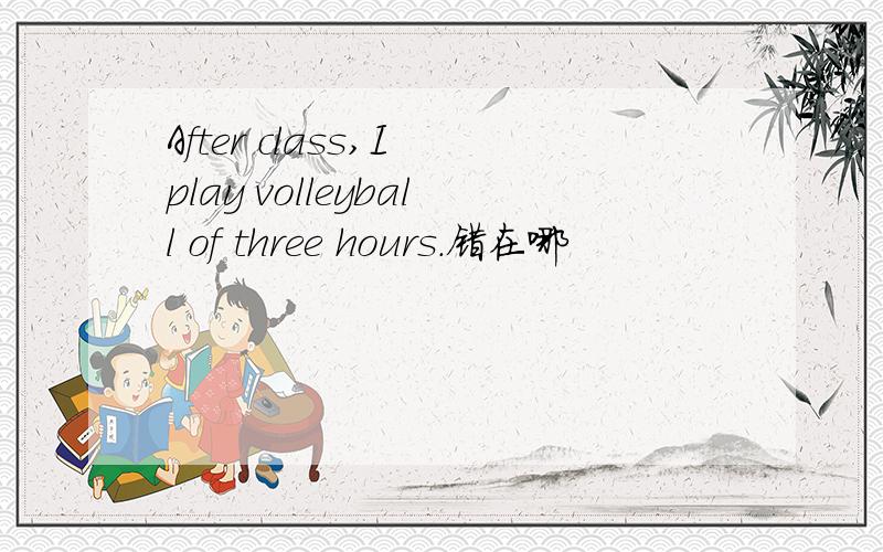 After class,I play volleyball of three hours.错在哪