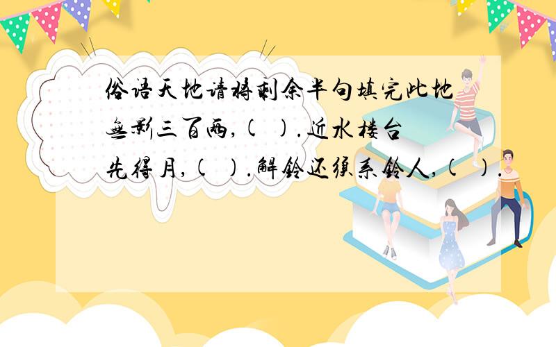 俗语天地请将剩余半句填完此地无影三百两,( ).近水楼台先得月,( ).解铃还须系铃人,( ).