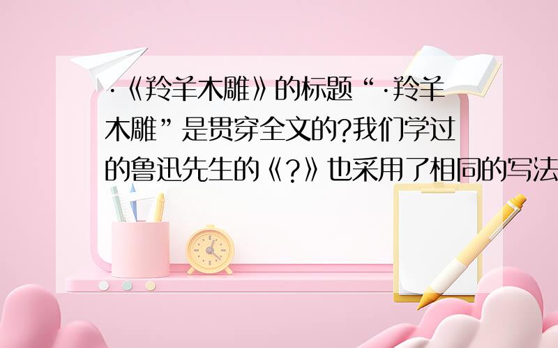 ·《羚羊木雕》的标题“·羚羊木雕”是贯穿全文的?我们学过的鲁迅先生的《?》也采用了相同的写法.