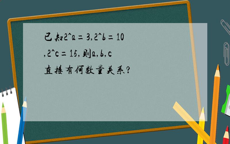 已知2^a=3,2^b=10,2^c=15,则a,b,c直接有何数量关系?